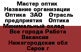 Мастер-оптик › Название организации ­ Оптика, ЗАО › Отрасль предприятия ­ Оптика › Минимальный оклад ­ 1 - Все города Работа » Вакансии   . Нижегородская обл.,Саров г.